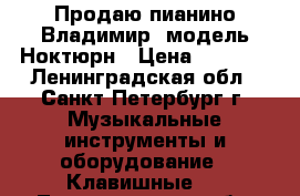 Продаю пианино Владимир ,модель Ноктюрн › Цена ­ 9 000 - Ленинградская обл., Санкт-Петербург г. Музыкальные инструменты и оборудование » Клавишные   . Ленинградская обл.,Санкт-Петербург г.